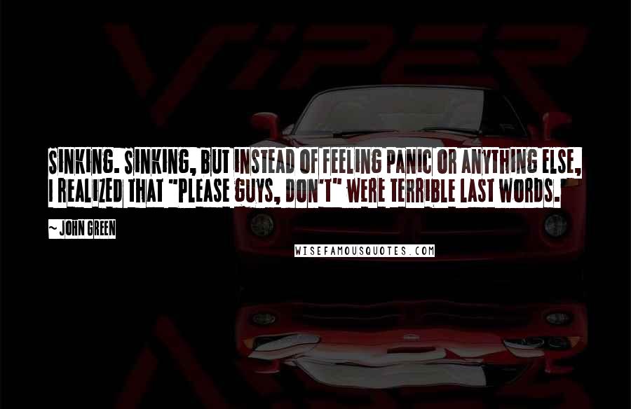 John Green Quotes: Sinking. Sinking, but instead of feeling panic or anything else, I realized that "Please guys, don't" were terrible last words.