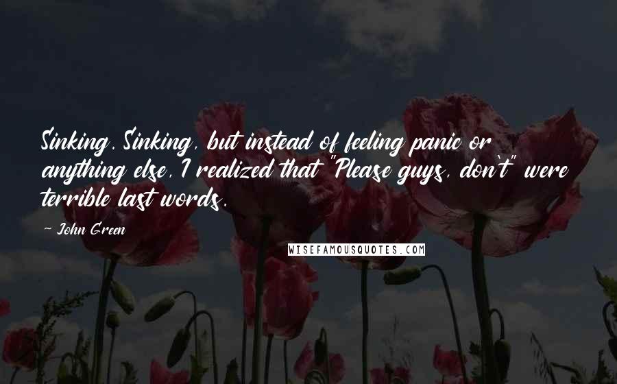 John Green Quotes: Sinking. Sinking, but instead of feeling panic or anything else, I realized that "Please guys, don't" were terrible last words.