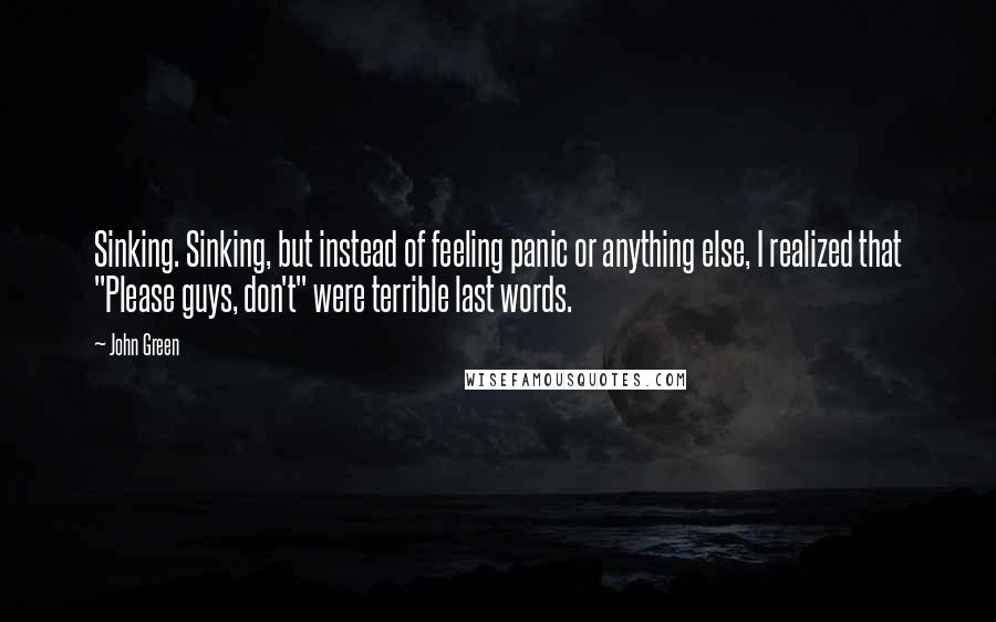 John Green Quotes: Sinking. Sinking, but instead of feeling panic or anything else, I realized that "Please guys, don't" were terrible last words.