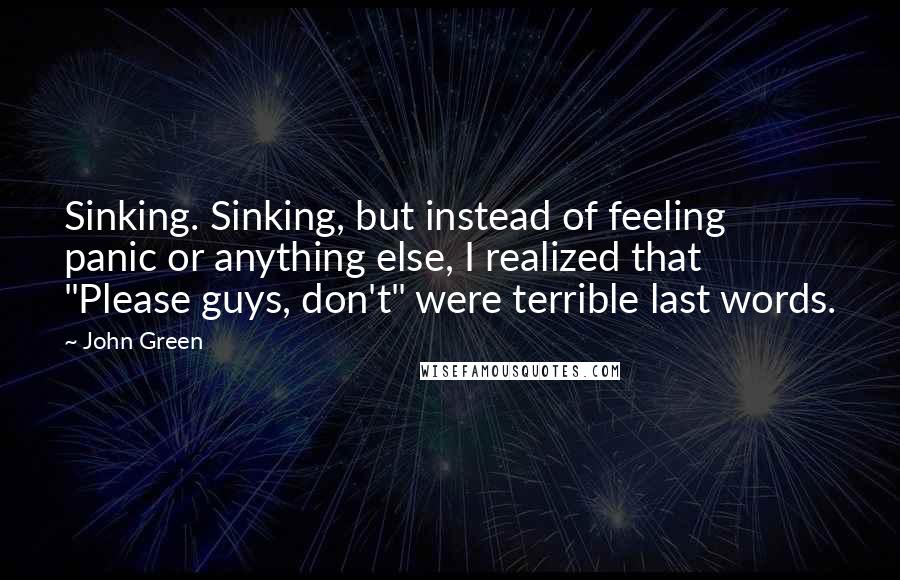 John Green Quotes: Sinking. Sinking, but instead of feeling panic or anything else, I realized that "Please guys, don't" were terrible last words.