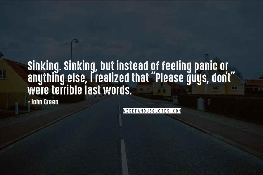 John Green Quotes: Sinking. Sinking, but instead of feeling panic or anything else, I realized that "Please guys, don't" were terrible last words.