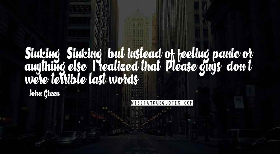 John Green Quotes: Sinking. Sinking, but instead of feeling panic or anything else, I realized that "Please guys, don't" were terrible last words.