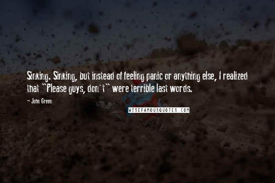 John Green Quotes: Sinking. Sinking, but instead of feeling panic or anything else, I realized that "Please guys, don't" were terrible last words.