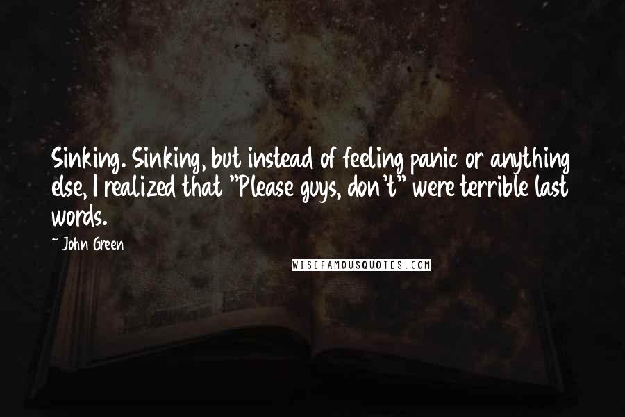 John Green Quotes: Sinking. Sinking, but instead of feeling panic or anything else, I realized that "Please guys, don't" were terrible last words.
