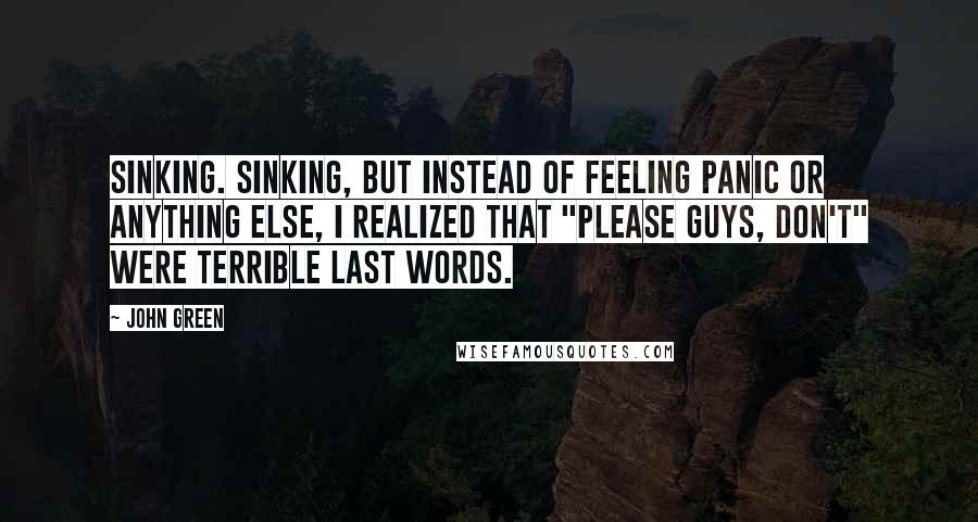 John Green Quotes: Sinking. Sinking, but instead of feeling panic or anything else, I realized that "Please guys, don't" were terrible last words.