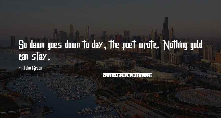 John Green Quotes: So dawn goes down to day, the poet wrote. Nothing gold can stay.