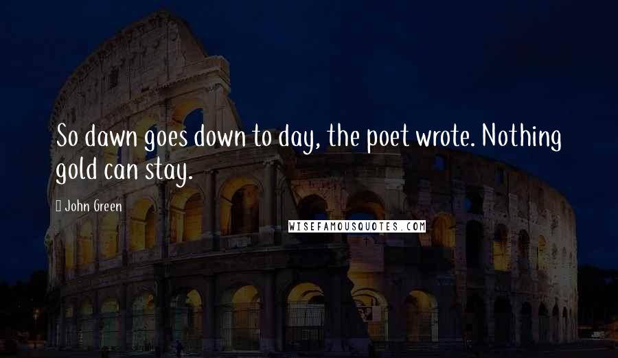 John Green Quotes: So dawn goes down to day, the poet wrote. Nothing gold can stay.