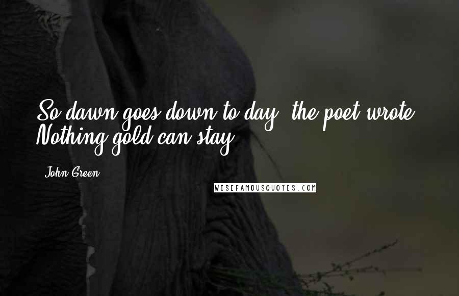 John Green Quotes: So dawn goes down to day, the poet wrote. Nothing gold can stay.