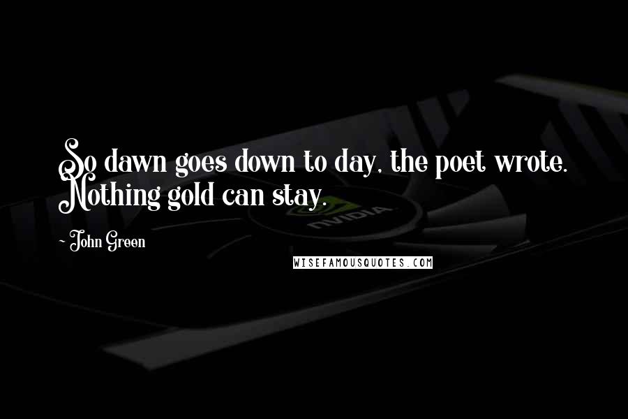 John Green Quotes: So dawn goes down to day, the poet wrote. Nothing gold can stay.