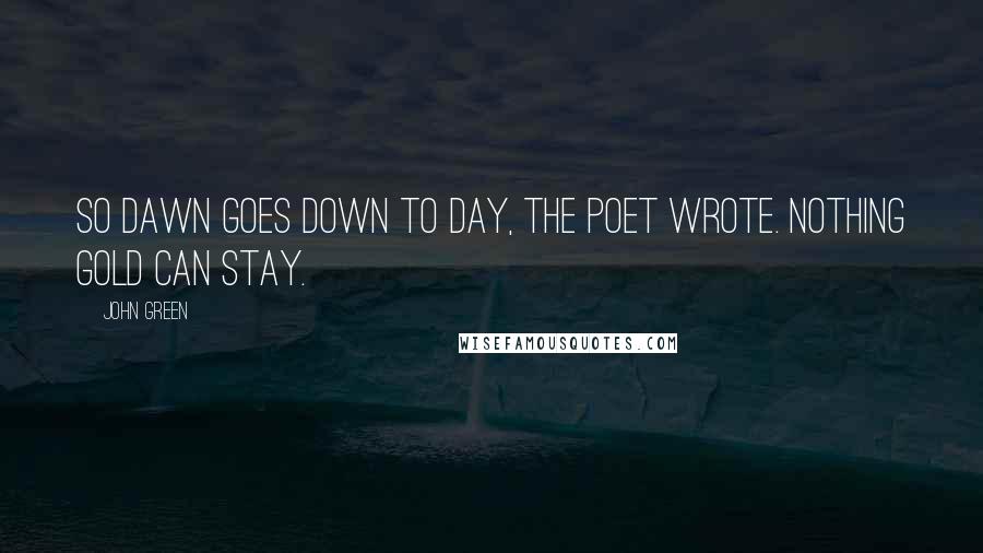 John Green Quotes: So dawn goes down to day, the poet wrote. Nothing gold can stay.