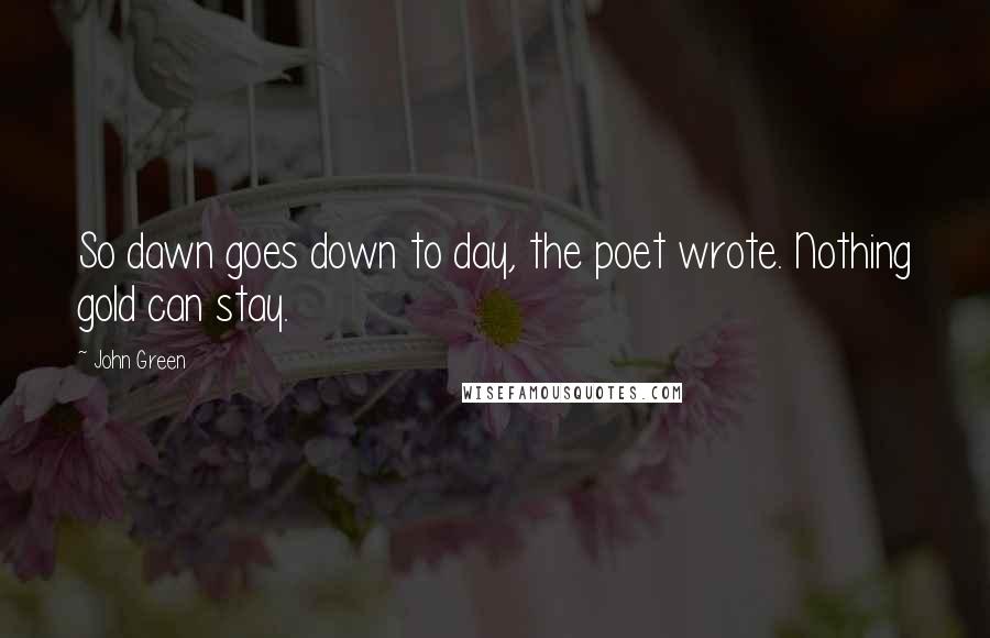 John Green Quotes: So dawn goes down to day, the poet wrote. Nothing gold can stay.