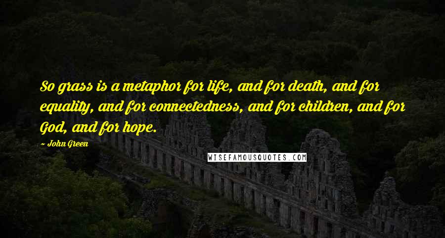 John Green Quotes: So grass is a metaphor for life, and for death, and for equality, and for connectedness, and for children, and for God, and for hope.