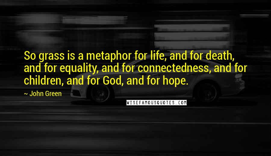 John Green Quotes: So grass is a metaphor for life, and for death, and for equality, and for connectedness, and for children, and for God, and for hope.