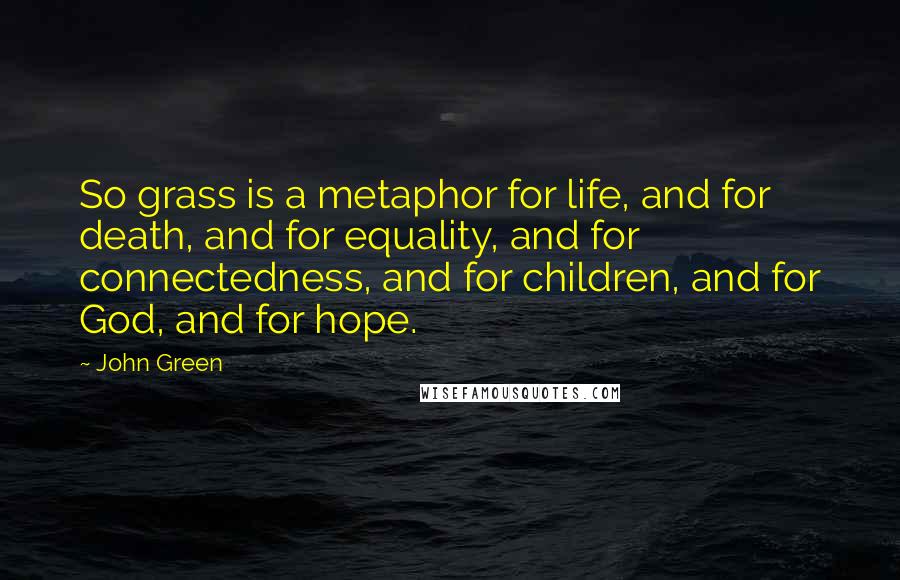 John Green Quotes: So grass is a metaphor for life, and for death, and for equality, and for connectedness, and for children, and for God, and for hope.