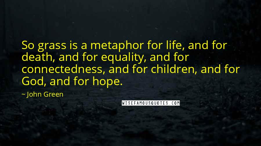 John Green Quotes: So grass is a metaphor for life, and for death, and for equality, and for connectedness, and for children, and for God, and for hope.