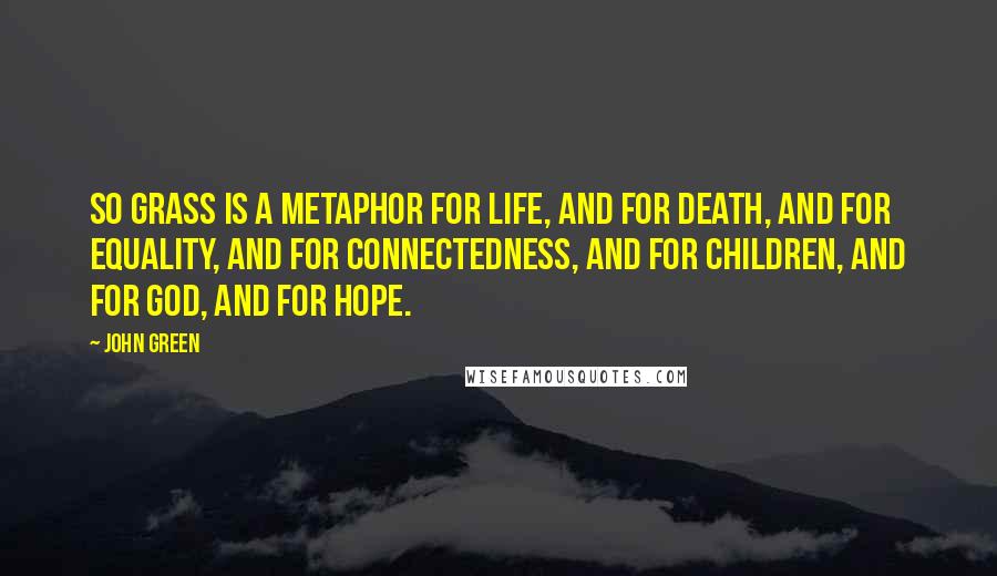 John Green Quotes: So grass is a metaphor for life, and for death, and for equality, and for connectedness, and for children, and for God, and for hope.