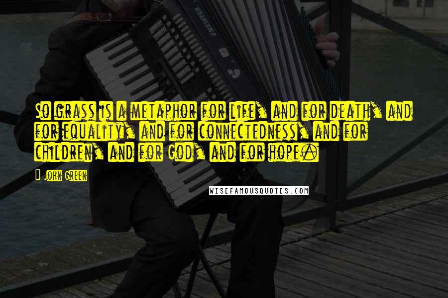 John Green Quotes: So grass is a metaphor for life, and for death, and for equality, and for connectedness, and for children, and for God, and for hope.