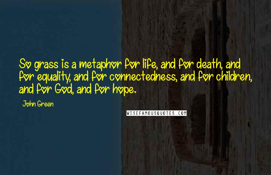 John Green Quotes: So grass is a metaphor for life, and for death, and for equality, and for connectedness, and for children, and for God, and for hope.