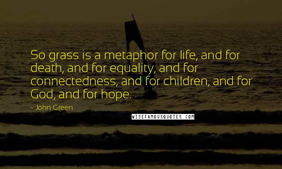 John Green Quotes: So grass is a metaphor for life, and for death, and for equality, and for connectedness, and for children, and for God, and for hope.