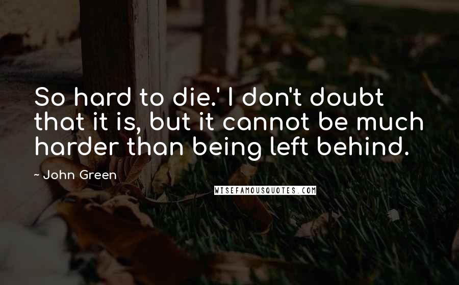 John Green Quotes: So hard to die.' I don't doubt that it is, but it cannot be much harder than being left behind.