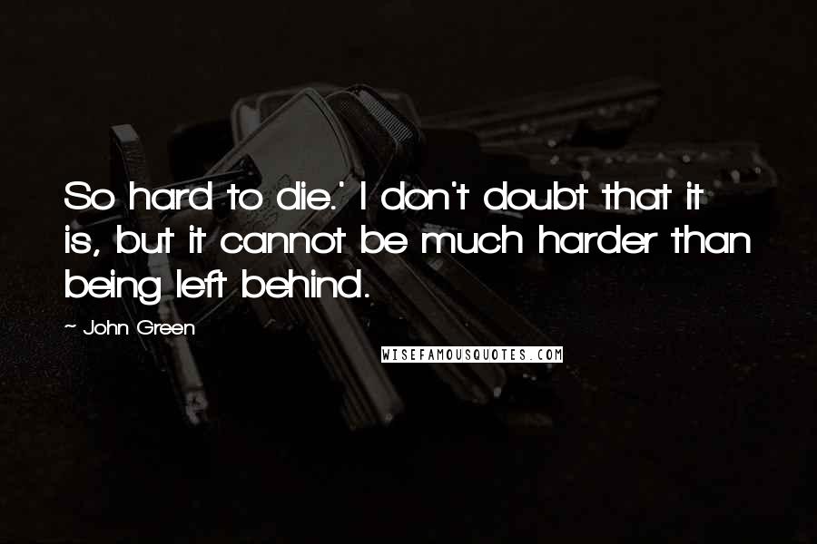 John Green Quotes: So hard to die.' I don't doubt that it is, but it cannot be much harder than being left behind.