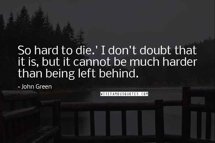 John Green Quotes: So hard to die.' I don't doubt that it is, but it cannot be much harder than being left behind.