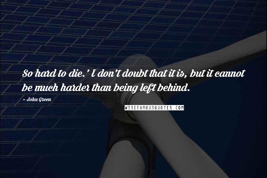 John Green Quotes: So hard to die.' I don't doubt that it is, but it cannot be much harder than being left behind.