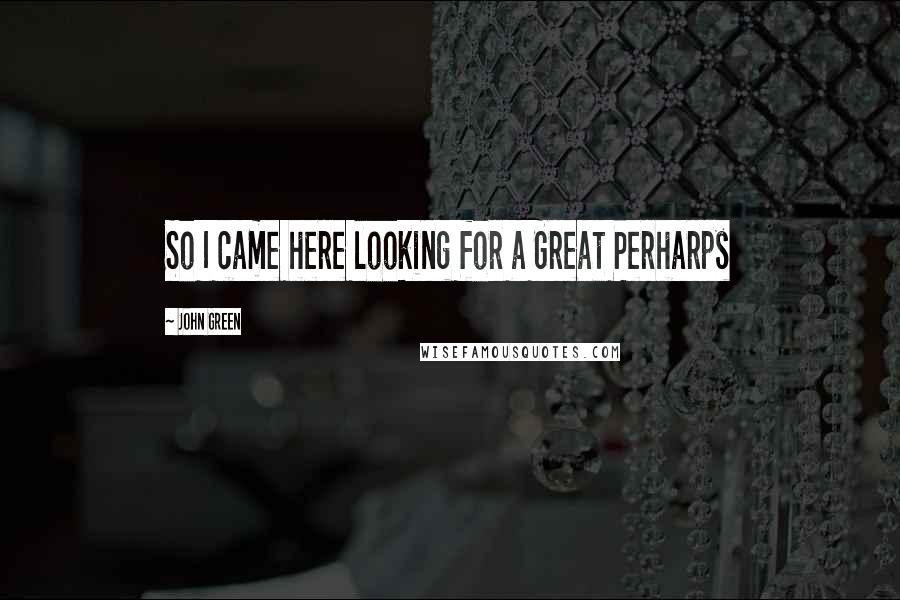 John Green Quotes: So I came here looking for a Great Perharps
