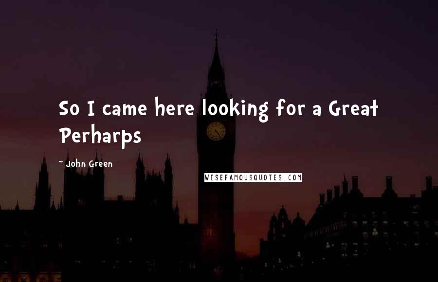 John Green Quotes: So I came here looking for a Great Perharps
