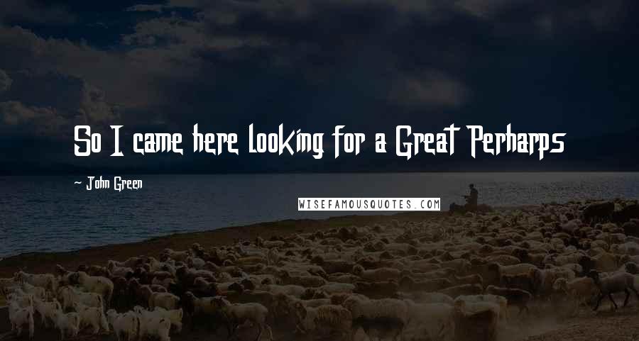 John Green Quotes: So I came here looking for a Great Perharps