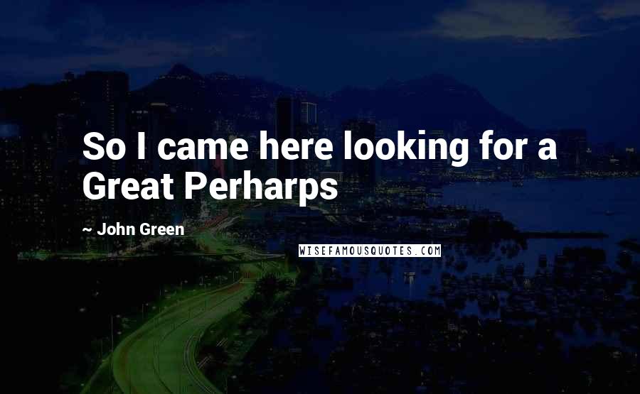 John Green Quotes: So I came here looking for a Great Perharps