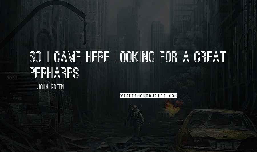 John Green Quotes: So I came here looking for a Great Perharps