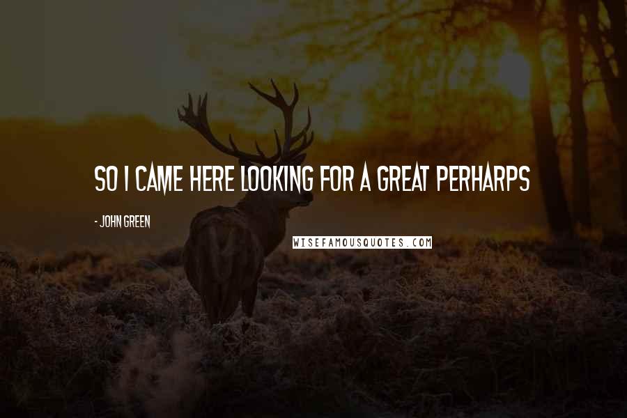 John Green Quotes: So I came here looking for a Great Perharps
