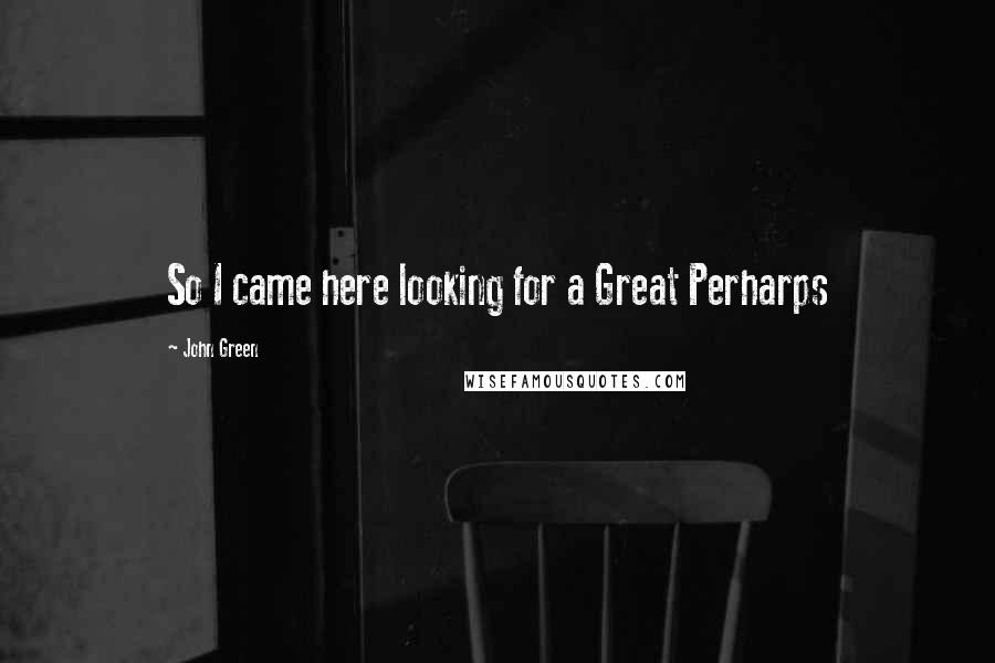 John Green Quotes: So I came here looking for a Great Perharps