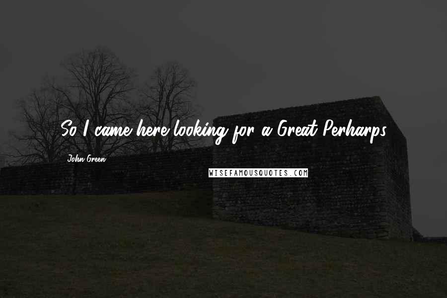John Green Quotes: So I came here looking for a Great Perharps