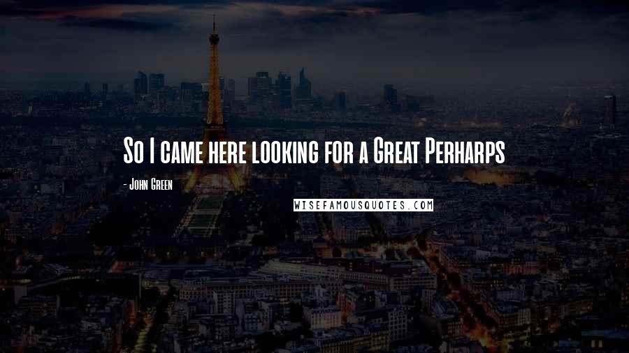 John Green Quotes: So I came here looking for a Great Perharps