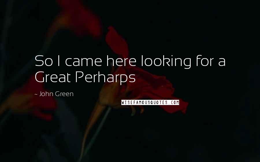 John Green Quotes: So I came here looking for a Great Perharps