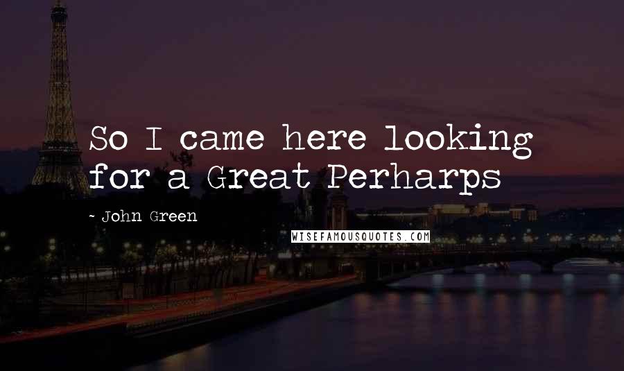 John Green Quotes: So I came here looking for a Great Perharps