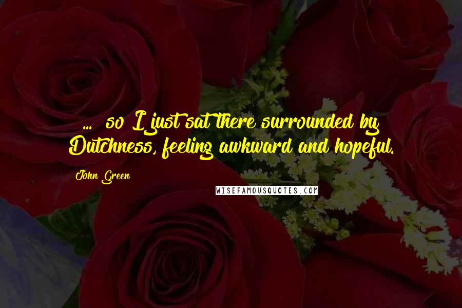 John Green Quotes: [ ... ]so I just sat there surrounded by Dutchness, feeling awkward and hopeful.