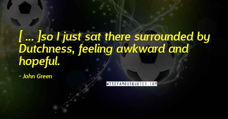 John Green Quotes: [ ... ]so I just sat there surrounded by Dutchness, feeling awkward and hopeful.