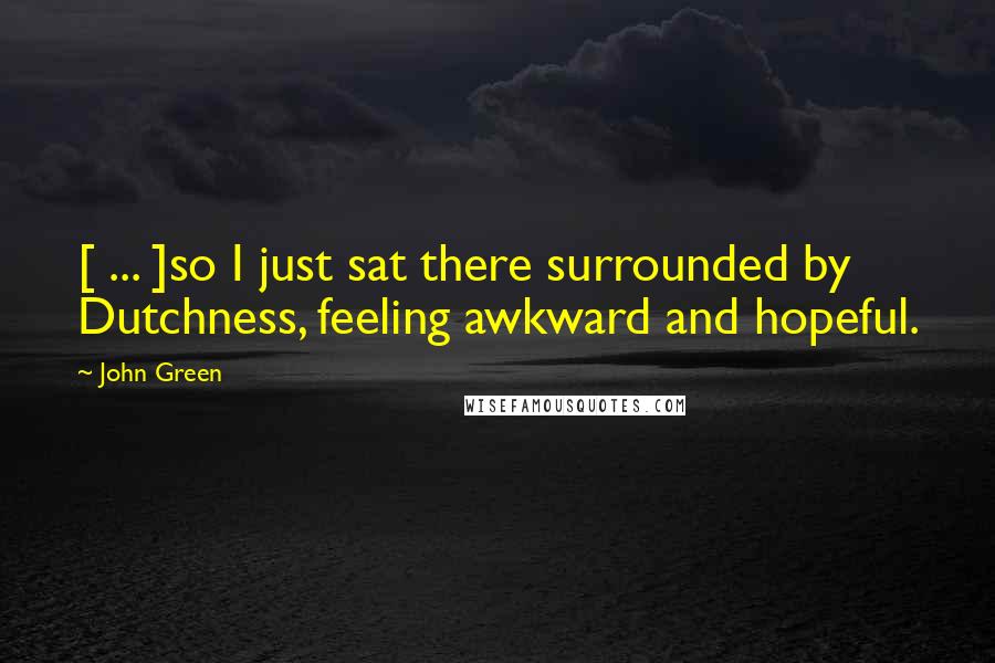 John Green Quotes: [ ... ]so I just sat there surrounded by Dutchness, feeling awkward and hopeful.