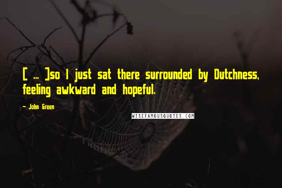 John Green Quotes: [ ... ]so I just sat there surrounded by Dutchness, feeling awkward and hopeful.