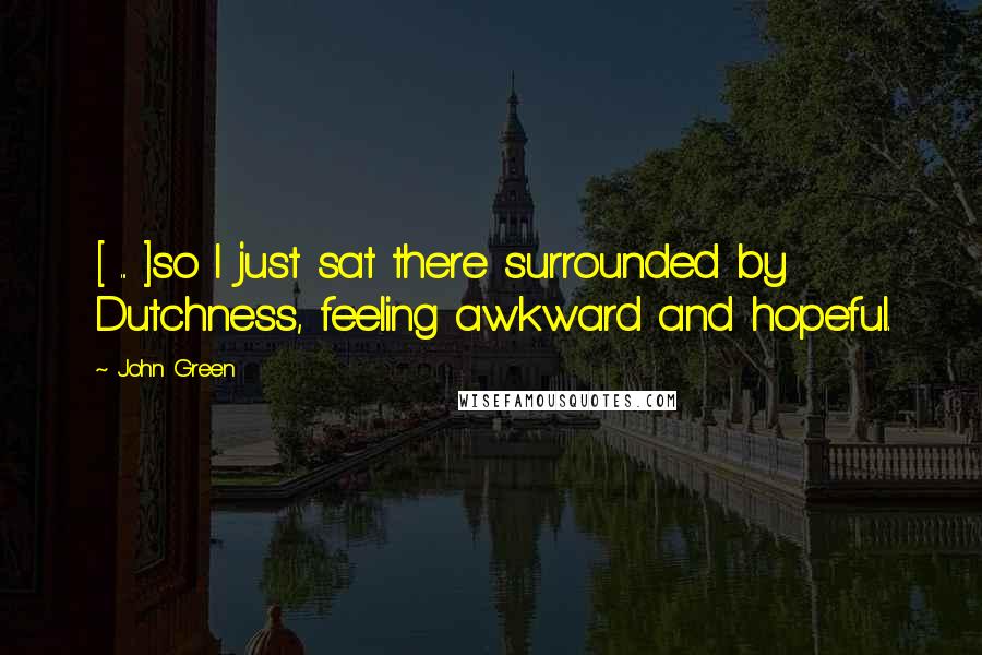 John Green Quotes: [ ... ]so I just sat there surrounded by Dutchness, feeling awkward and hopeful.