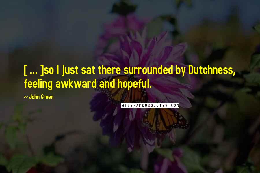 John Green Quotes: [ ... ]so I just sat there surrounded by Dutchness, feeling awkward and hopeful.