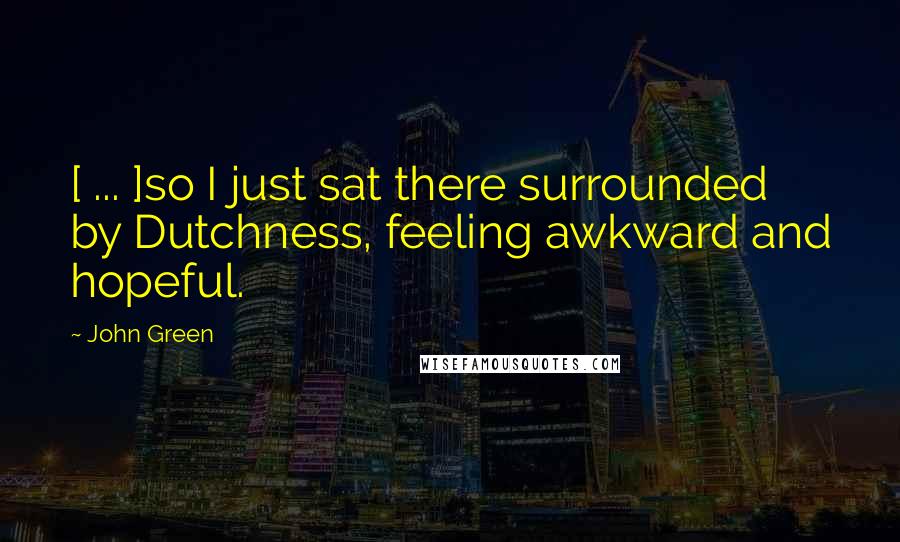 John Green Quotes: [ ... ]so I just sat there surrounded by Dutchness, feeling awkward and hopeful.