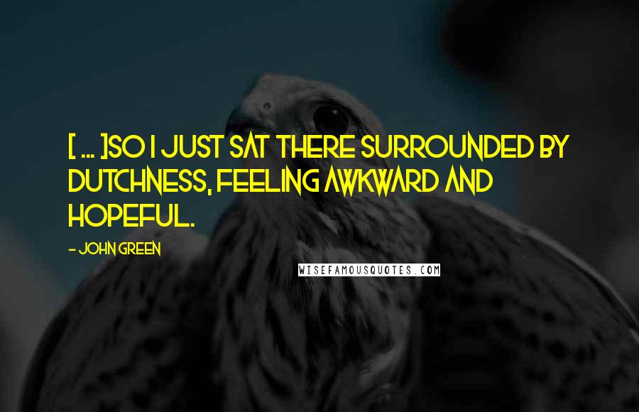 John Green Quotes: [ ... ]so I just sat there surrounded by Dutchness, feeling awkward and hopeful.