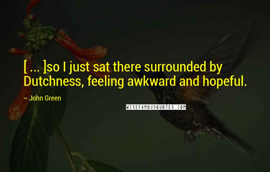 John Green Quotes: [ ... ]so I just sat there surrounded by Dutchness, feeling awkward and hopeful.