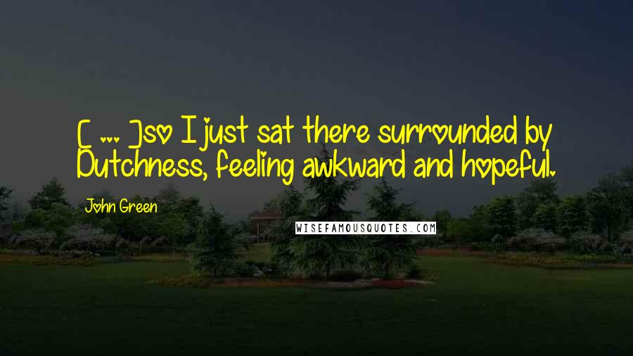 John Green Quotes: [ ... ]so I just sat there surrounded by Dutchness, feeling awkward and hopeful.