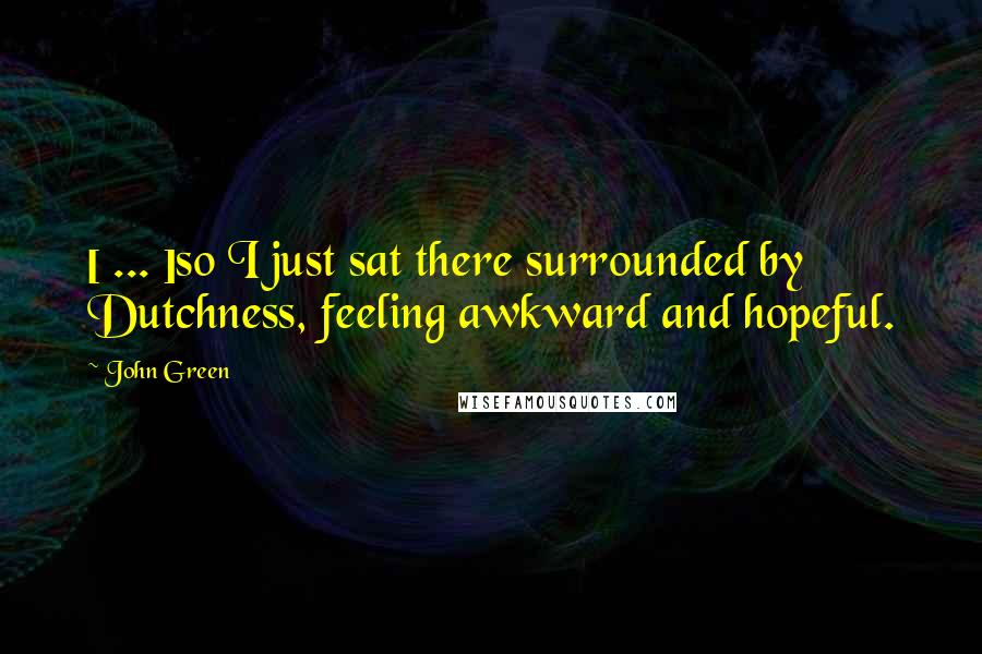 John Green Quotes: [ ... ]so I just sat there surrounded by Dutchness, feeling awkward and hopeful.
