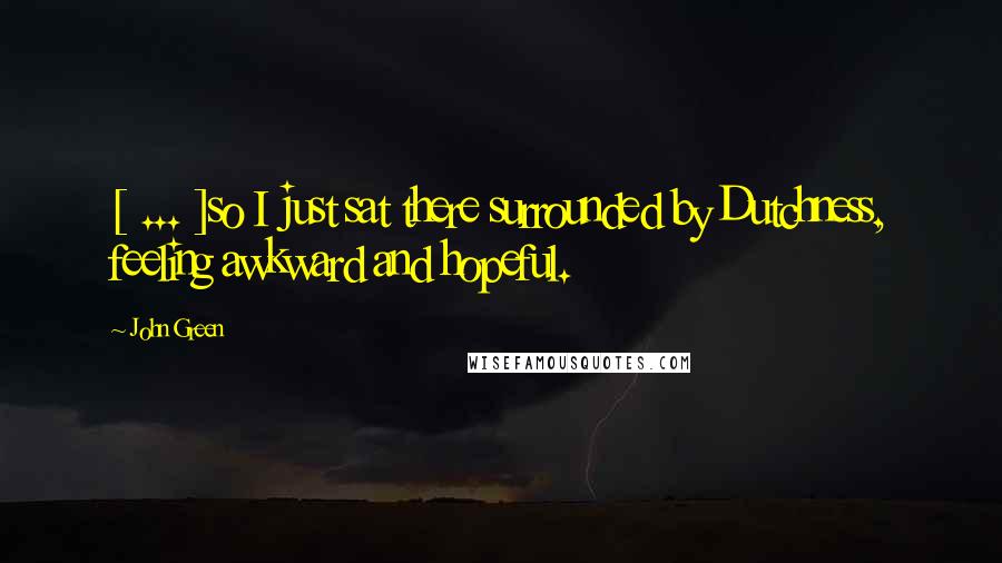 John Green Quotes: [ ... ]so I just sat there surrounded by Dutchness, feeling awkward and hopeful.